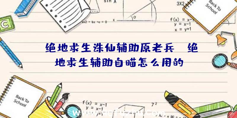 「绝地求生诛仙辅助原老兵」|绝地求生辅助自瞄怎么用的